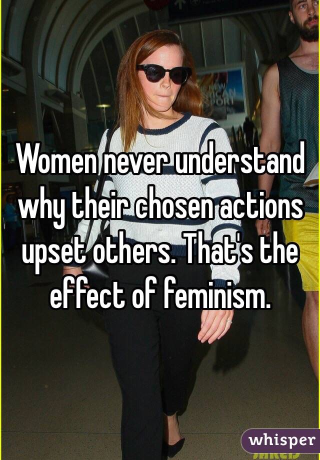 Women never understand why their chosen actions upset others. That's the effect of feminism. 