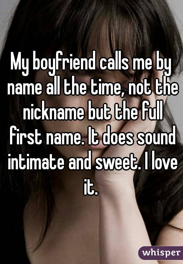 My boyfriend calls me by name all the time, not the nickname but the full first name. It does sound intimate and sweet. I love it. 