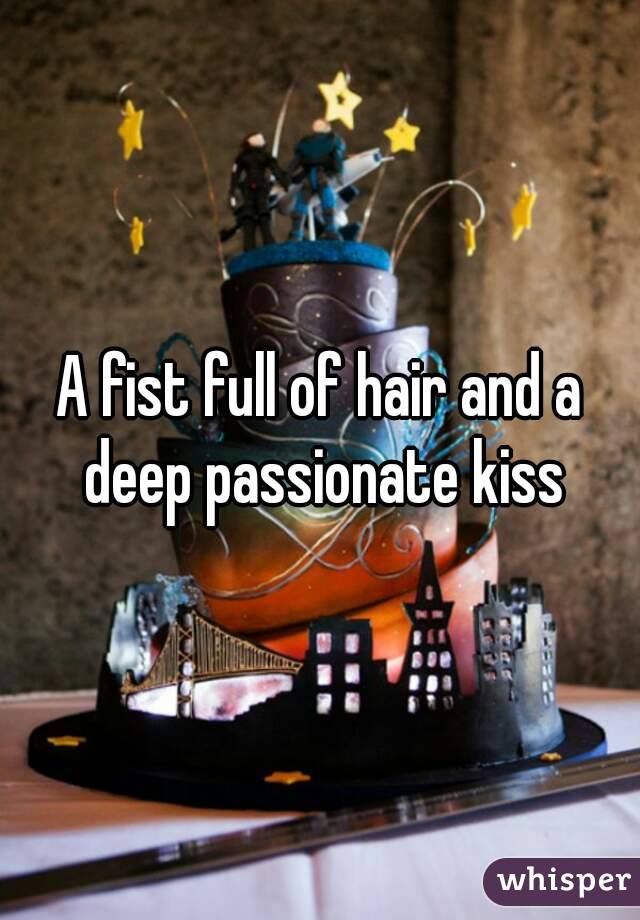 A fist full of hair and a deep passionate kiss