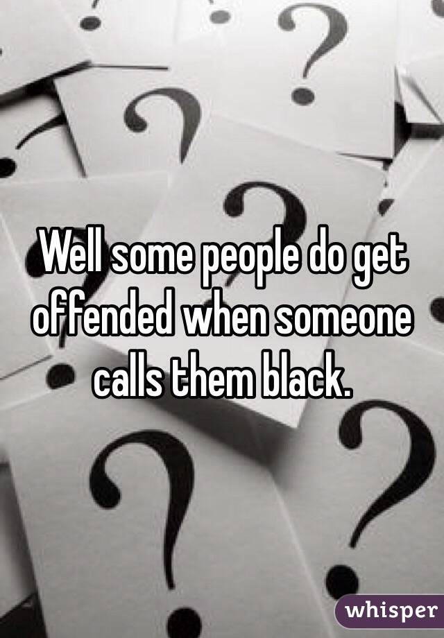 Well some people do get offended when someone calls them black. 