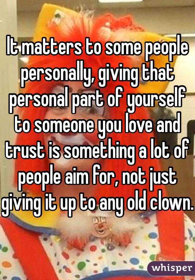 It matters to some people personally, giving that personal part of yourself to someone you love and trust is something a lot of people aim for, not just giving it up to any old clown.