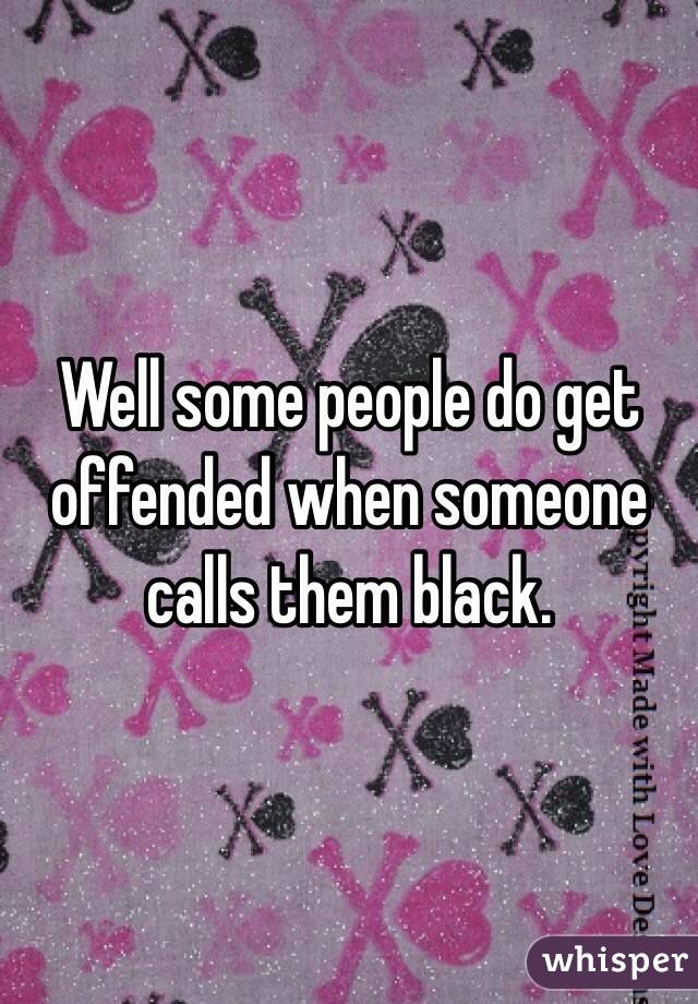 Well some people do get offended when someone calls them black. 