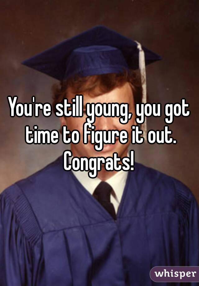 You're still young, you got time to figure it out.
Congrats!