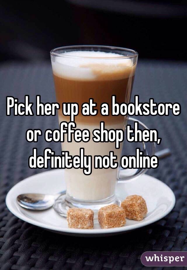 Pick her up at a bookstore or coffee shop then, definitely not online 