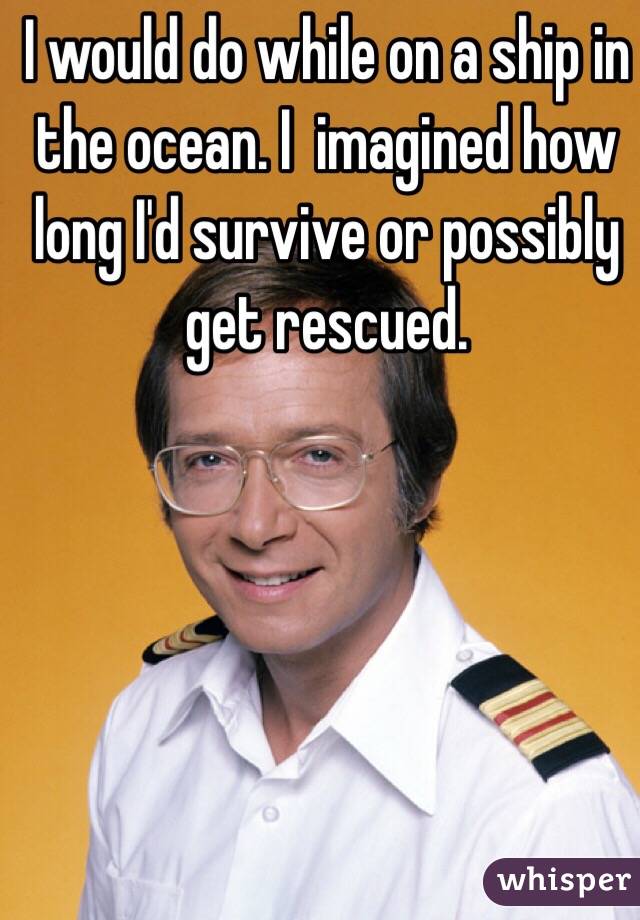 I would do while on a ship in the ocean. I  imagined how long I'd survive or possibly get rescued. 