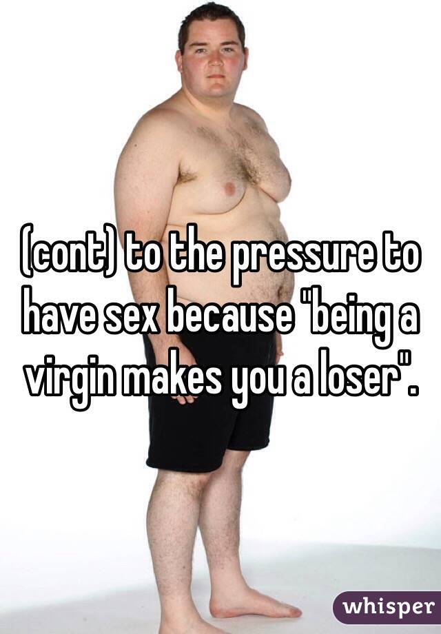 (cont) to the pressure to have sex because "being a virgin makes you a loser".