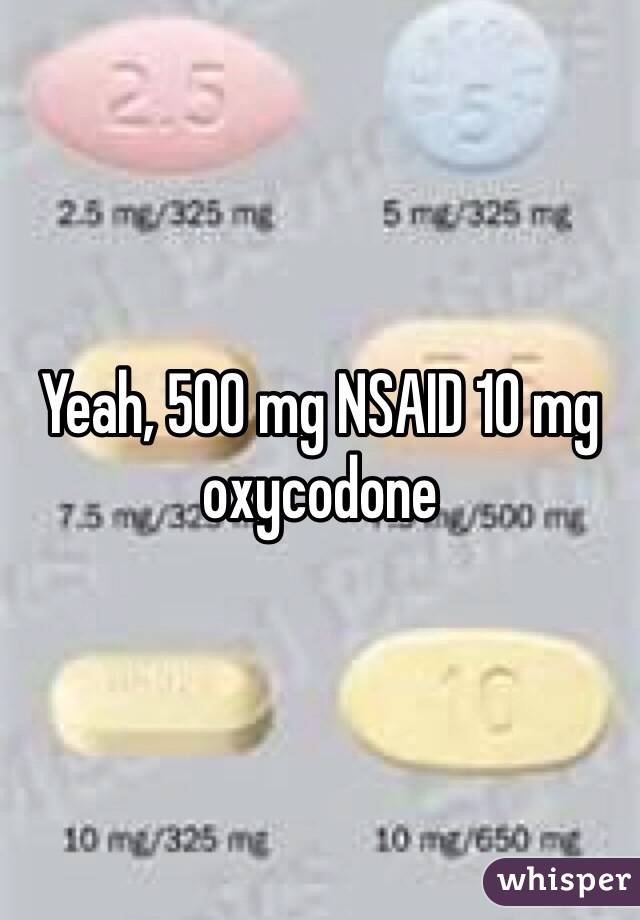 Yeah, 500 mg NSAID 10 mg oxycodone 