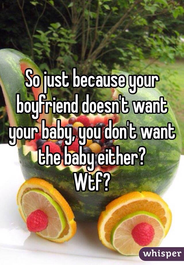 So just because your boyfriend doesn't want your baby, you don't want the baby either? 
Wtf?