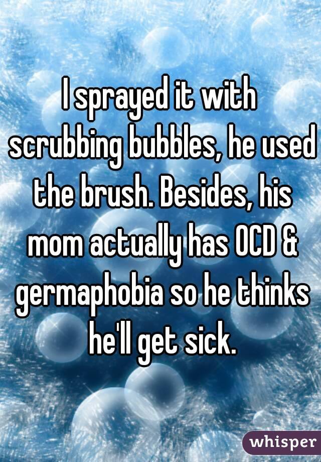 I sprayed it with scrubbing bubbles, he used the brush. Besides, his mom actually has OCD & germaphobia so he thinks he'll get sick.