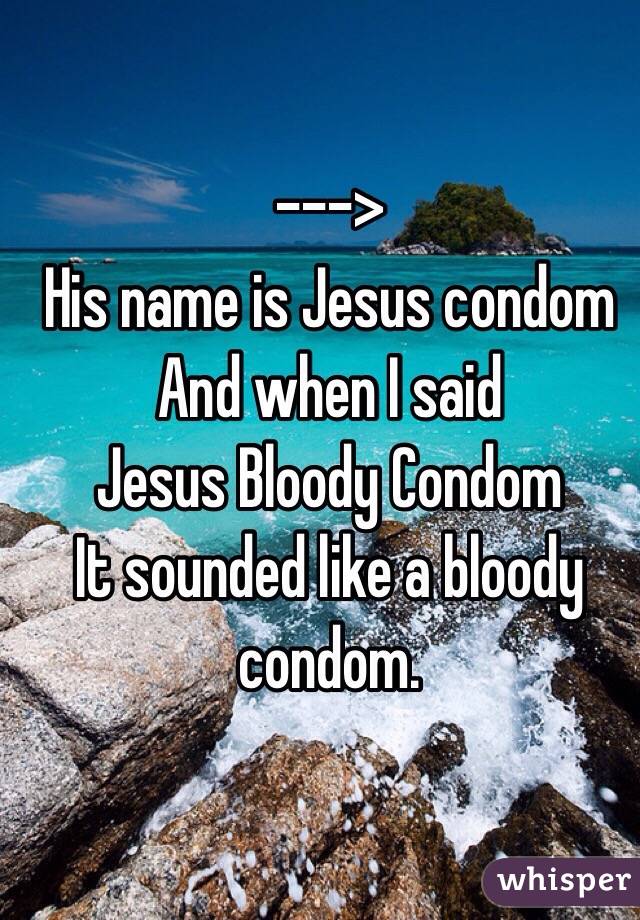 --->
His name is Jesus condom
And when I said 
Jesus Bloody Condom
It sounded like a bloody condom. 