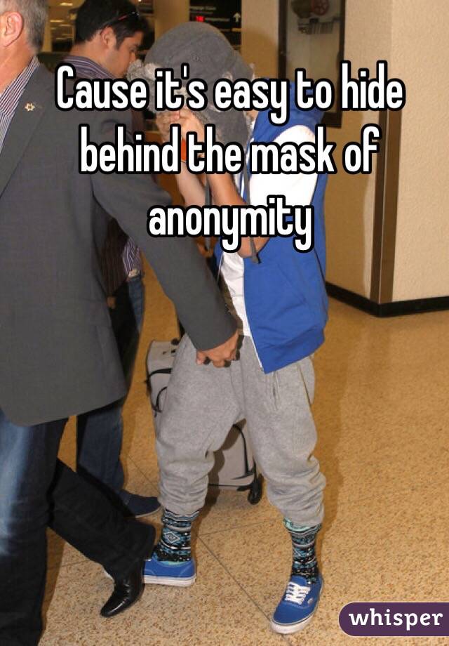 Cause it's easy to hide behind the mask of anonymity 