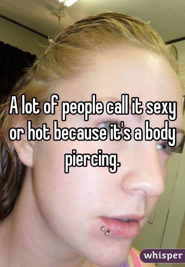 A lot of people call it sexy or hot because it's a body piercing. 