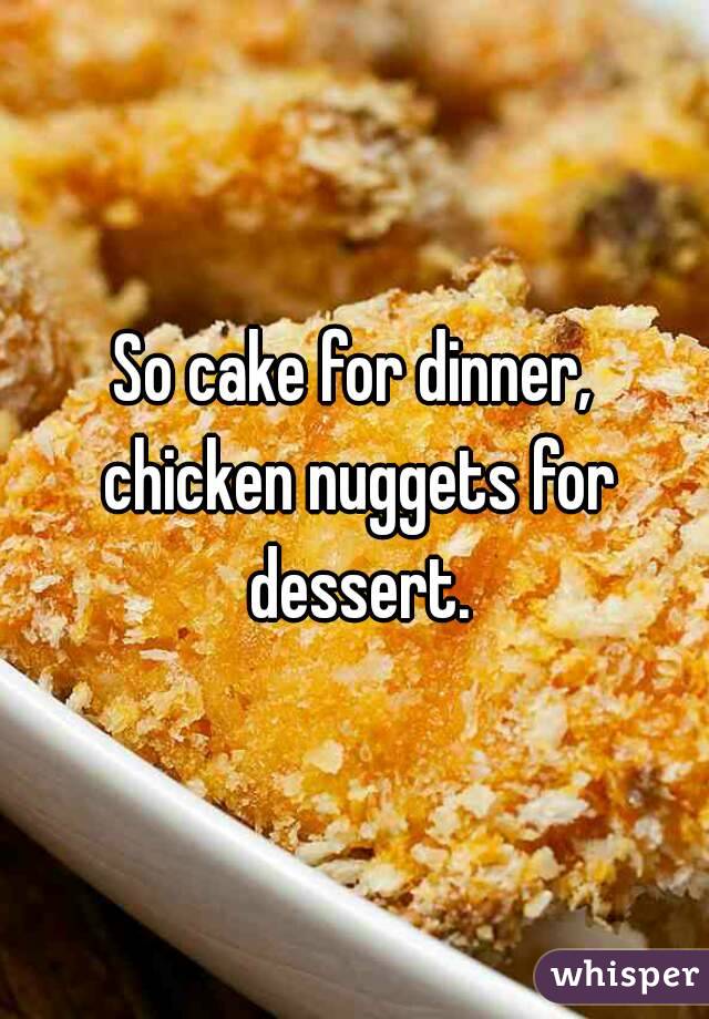 So cake for dinner, chicken nuggets for dessert.