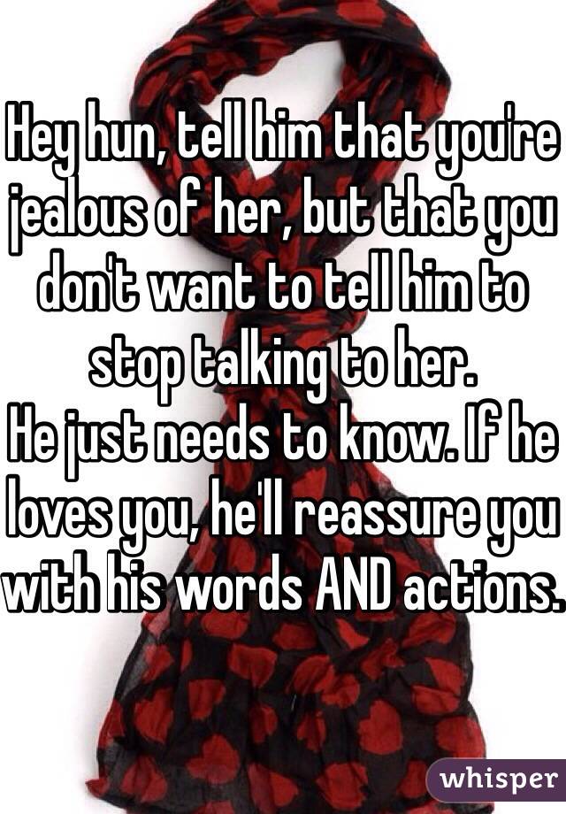 Hey hun, tell him that you're jealous of her, but that you don't want to tell him to stop talking to her. 
He just needs to know. If he loves you, he'll reassure you with his words AND actions. 