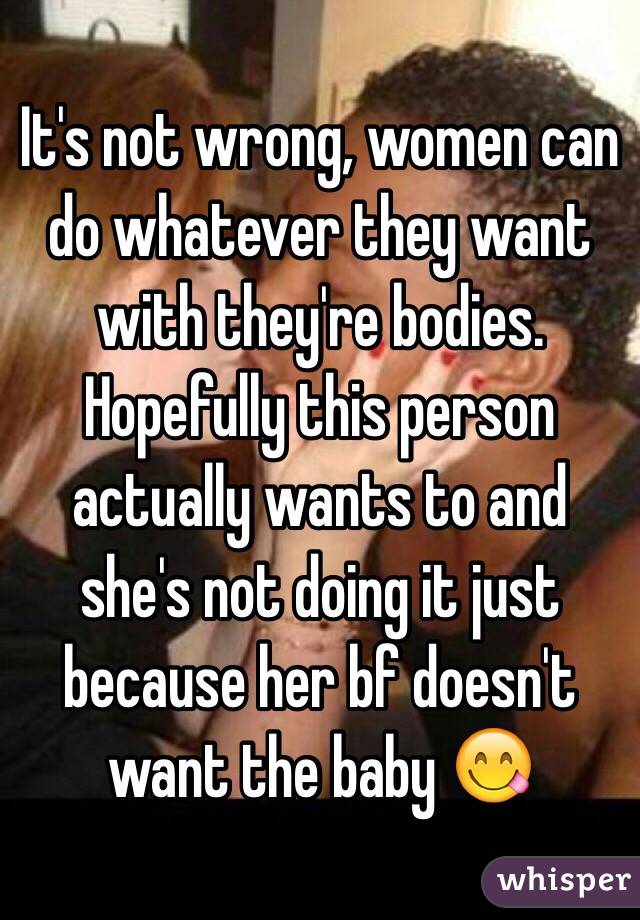 It's not wrong, women can do whatever they want with they're bodies. Hopefully this person actually wants to and she's not doing it just because her bf doesn't want the baby 😋