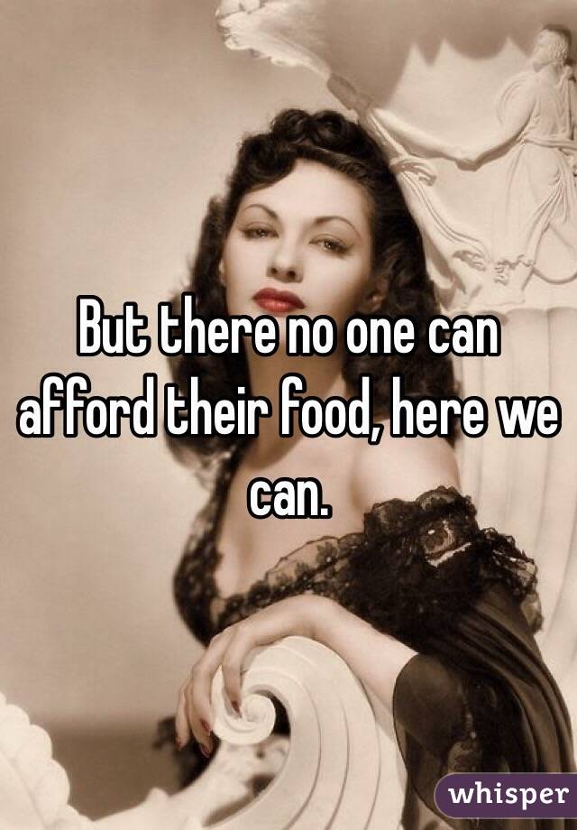 But there no one can afford their food, here we can.