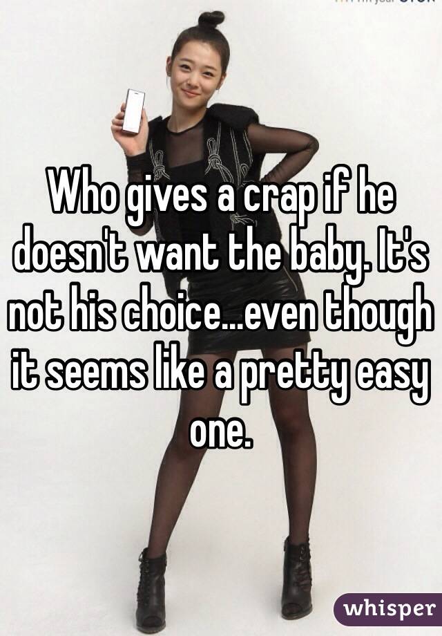 Who gives a crap if he doesn't want the baby. It's not his choice...even though it seems like a pretty easy one.