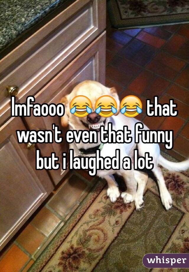 lmfaooo 😂😂😂 that wasn't even that funny but i laughed a lot 