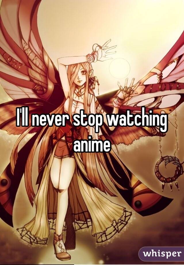I'll never stop watching anime