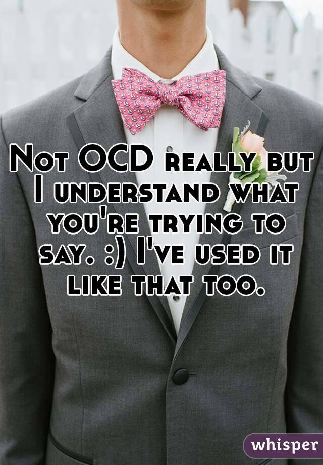 Not OCD really but I understand what you're trying to say. :) I've used it like that too.
