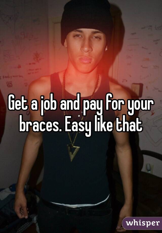 Get a job and pay for your braces. Easy like that 