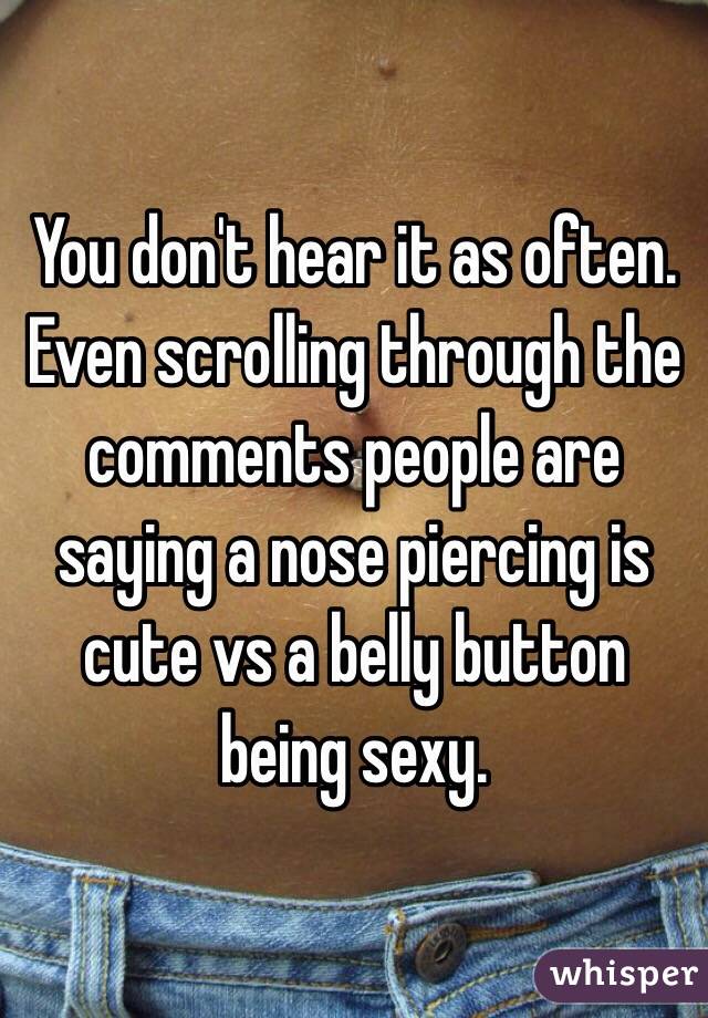 You don't hear it as often. Even scrolling through the comments people are saying a nose piercing is cute vs a belly button being sexy. 