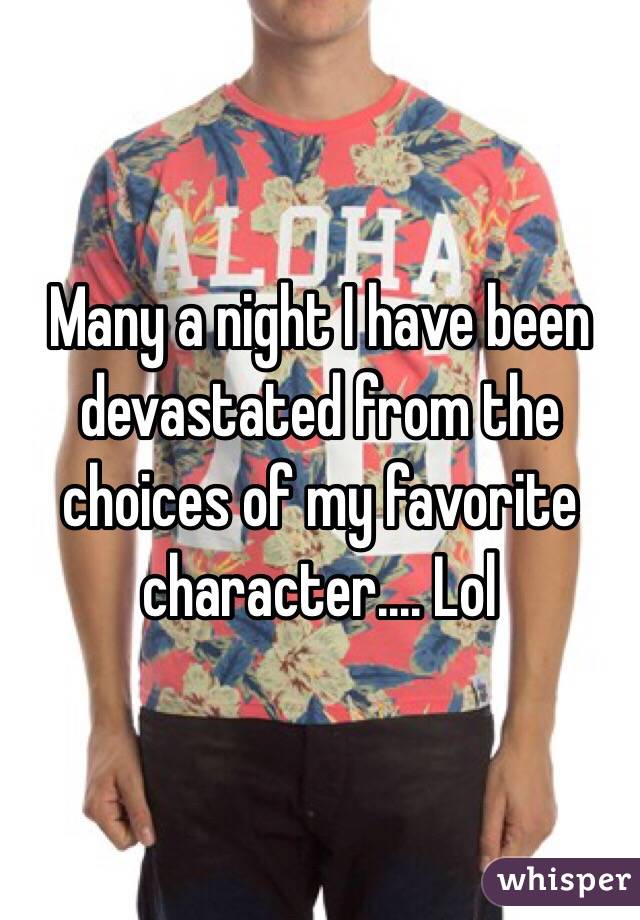 Many a night I have been devastated from the choices of my favorite character.... Lol