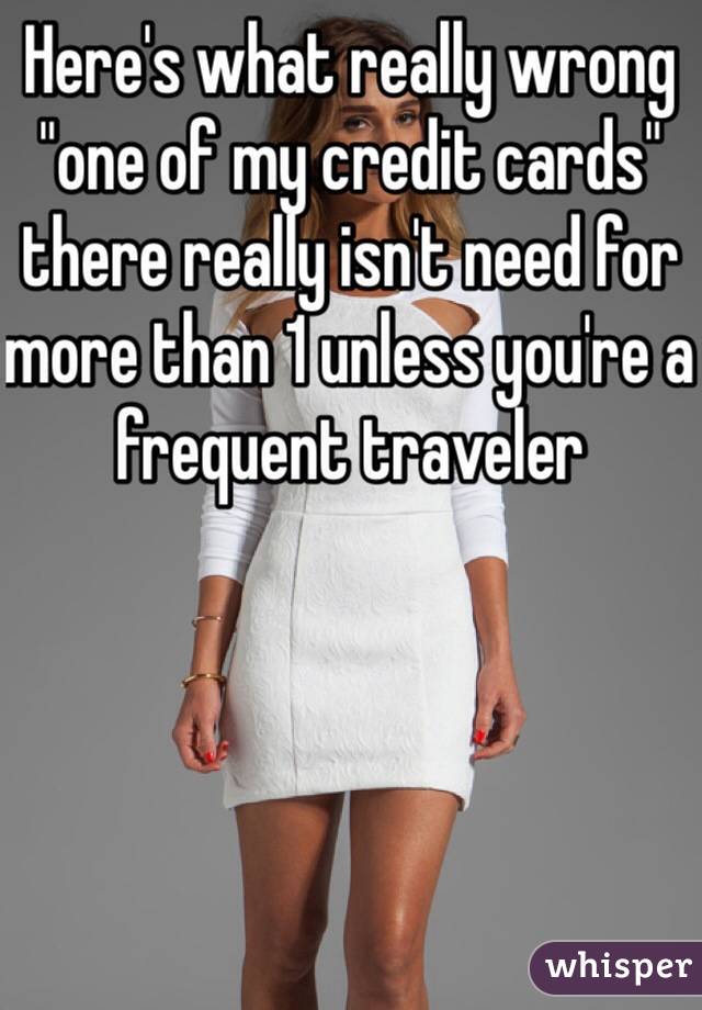 Here's what really wrong "one of my credit cards" there really isn't need for more than 1 unless you're a frequent traveler 