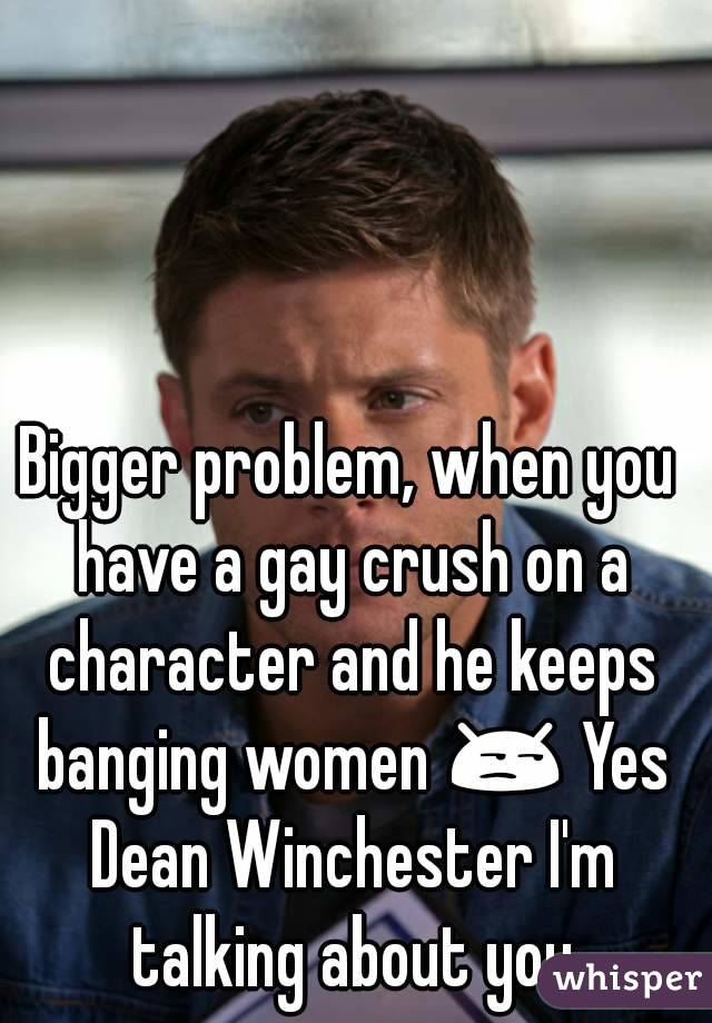 Bigger problem, when you have a gay crush on a character and he keeps banging women 😒 Yes Dean Winchester I'm talking about you