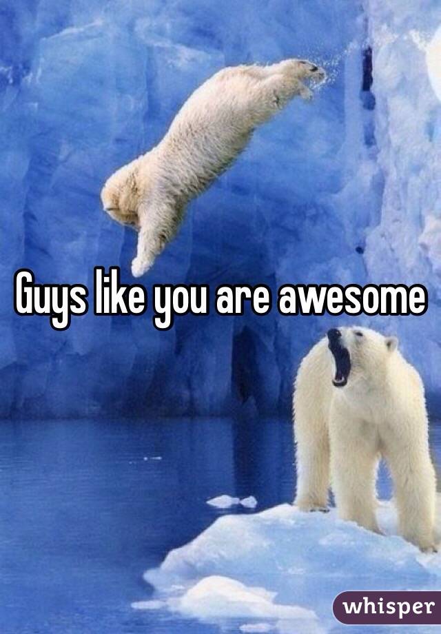 Guys like you are awesome 