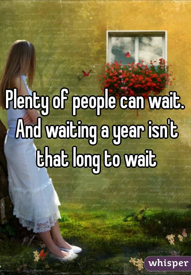 Plenty of people can wait. And waiting a year isn't that long to wait