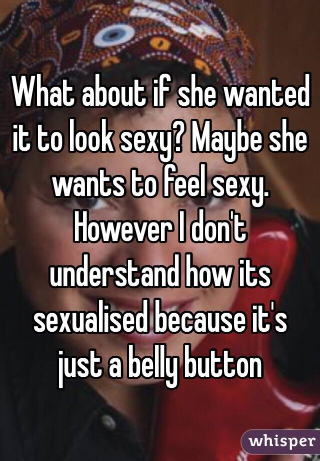 What about if she wanted it to look sexy? Maybe she wants to feel sexy. However I don't understand how its sexualised because it's just a belly button