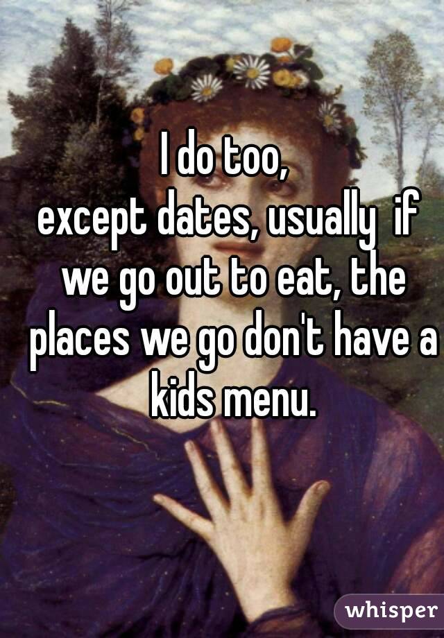 I do too, 
except dates, usually  if we go out to eat, the places we go don't have a kids menu.