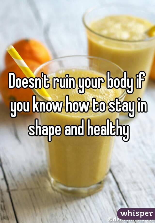 Doesn't ruin your body if you know how to stay in shape and healthy