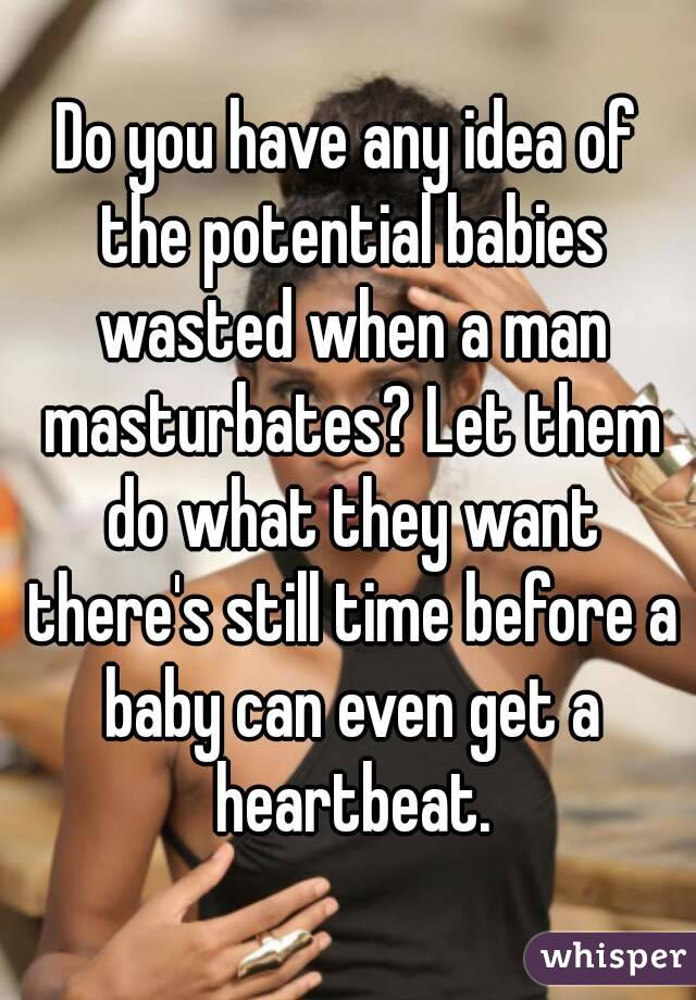 Do you have any idea of the potential babies wasted when a man masturbates? Let them do what they want there's still time before a baby can even get a heartbeat.