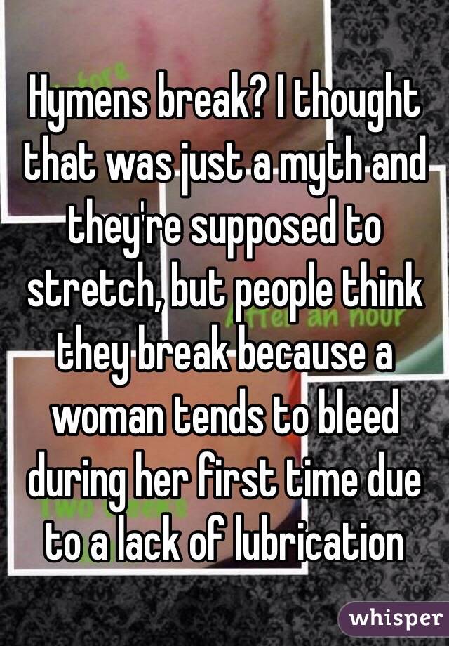 Hymens break? I thought that was just a myth and they're supposed to stretch, but people think they break because a woman tends to bleed during her first time due to a lack of lubrication