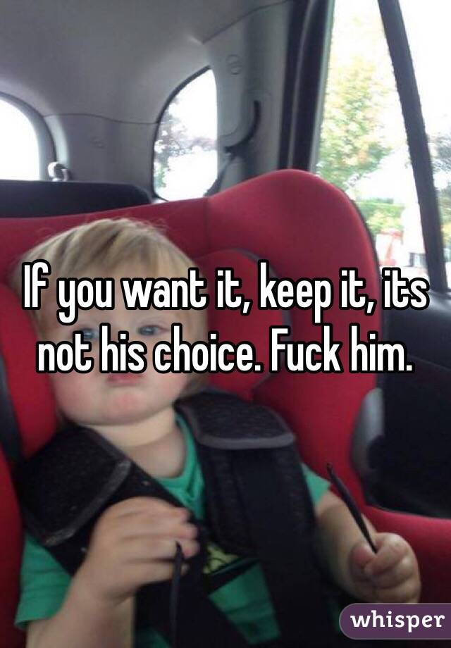 If you want it, keep it, its not his choice. Fuck him.