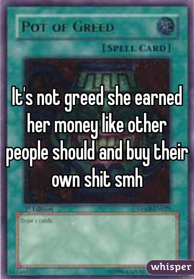 It's not greed she earned her money like other people should and buy their own shit smh