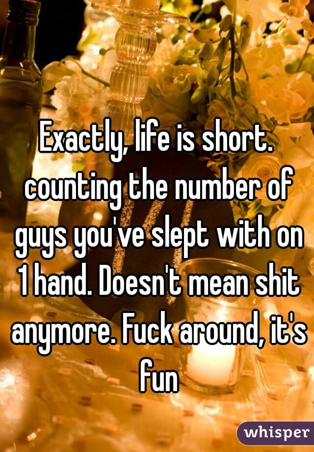 Exactly, life is short. counting the number of guys you've slept with on 1 hand. Doesn't mean shit anymore. Fuck around, it's fun