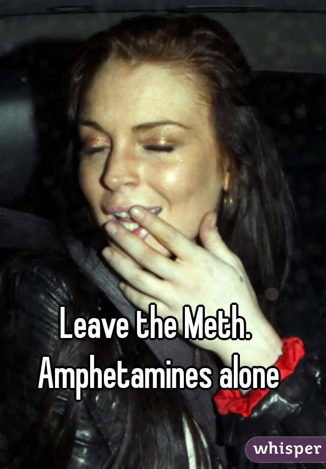 Leave the Meth. Amphetamines alone