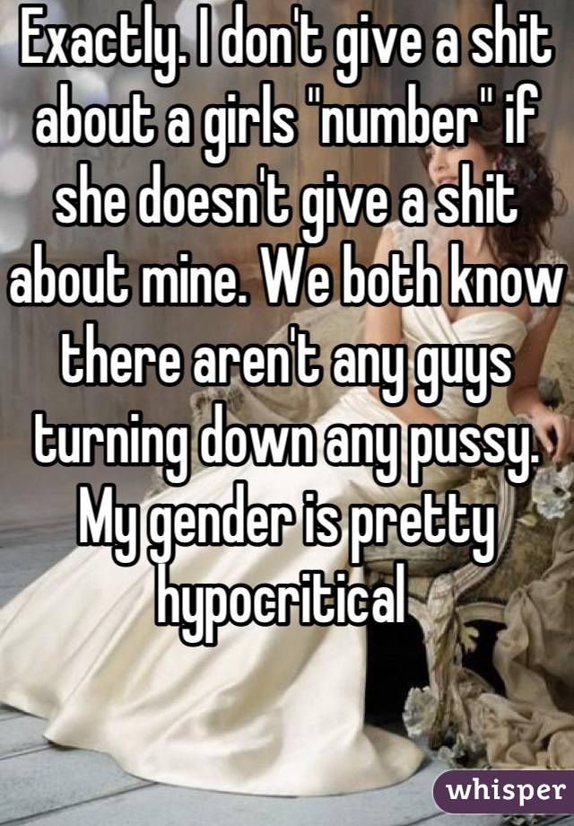 Exactly. I don't give a shit about a girls "number" if she doesn't give a shit about mine. We both know there aren't any guys turning down any pussy. My gender is pretty hypocritical 