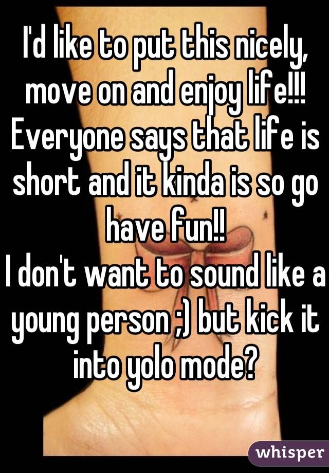 I'd like to put this nicely, move on and enjoy life!!!
Everyone says that life is short and it kinda is so go have fun!!
I don't want to sound like a young person ;) but kick it into yolo mode?