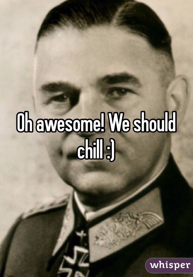 Oh awesome! We should chill :) 