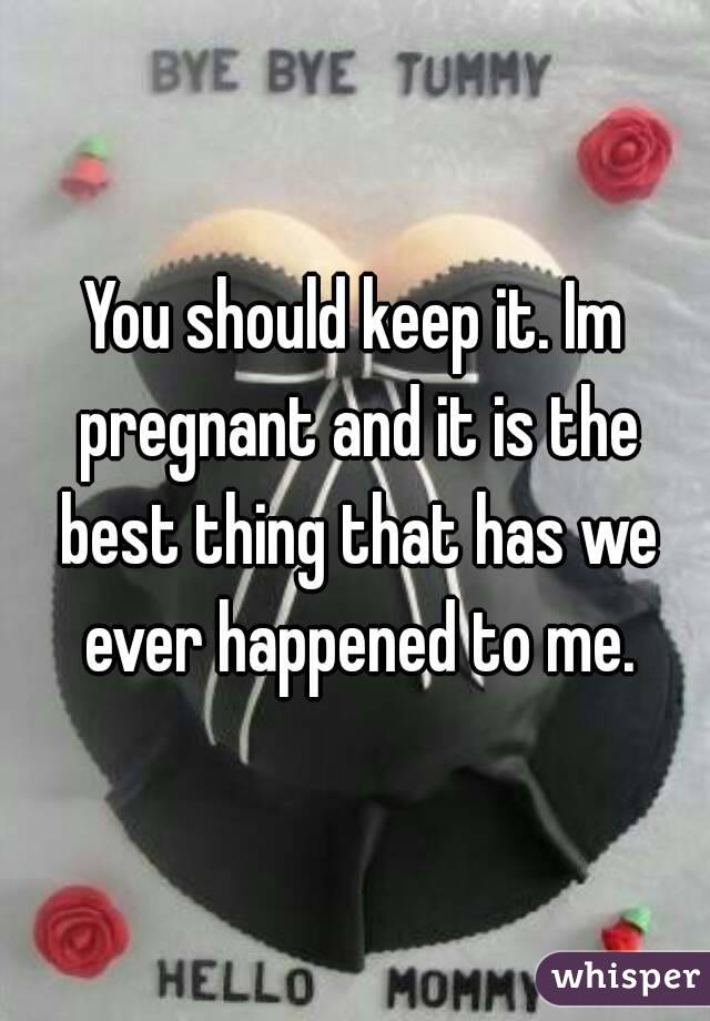 You should keep it. Im pregnant and it is the best thing that has we ever happened to me.