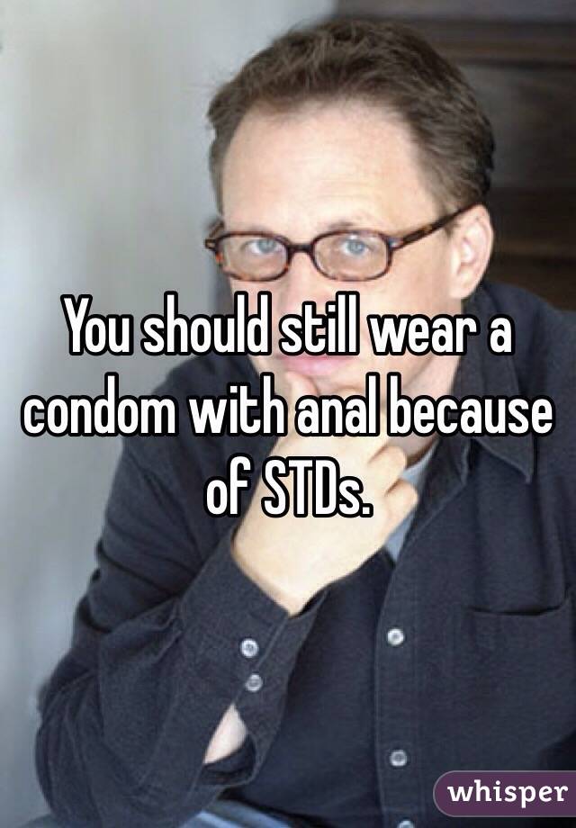 You should still wear a condom with anal because of STDs. 