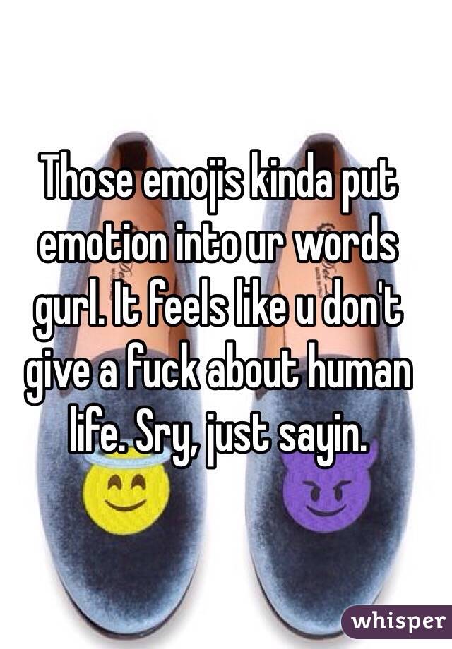 Those emojis kinda put emotion into ur words gurl. It feels like u don't give a fuck about human life. Sry, just sayin.