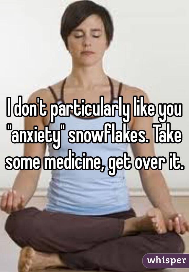 I don't particularly like you "anxiety" snowflakes. Take some medicine, get over it.