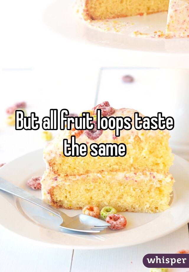 But all fruit loops taste the same