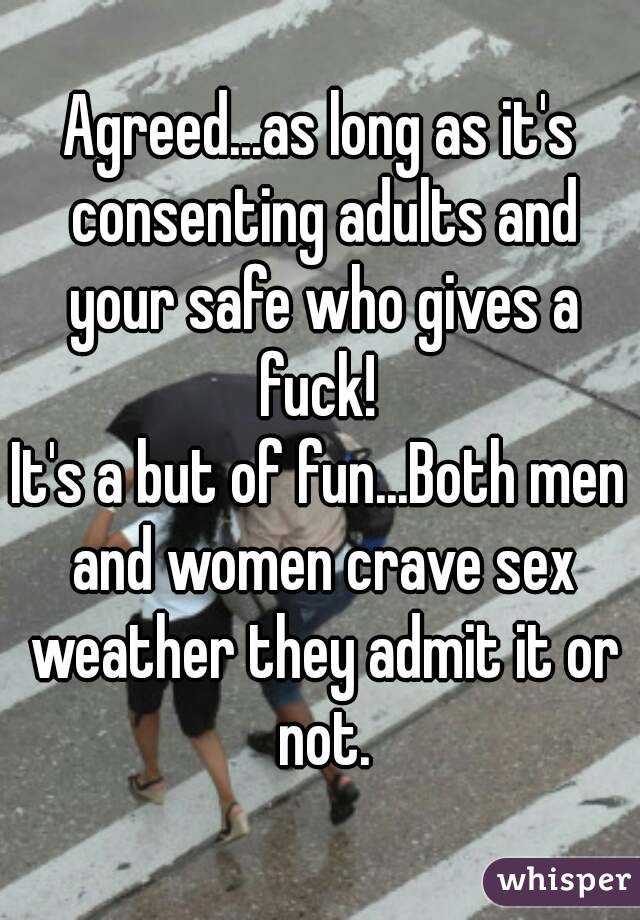 Agreed...as long as it's consenting adults and your safe who gives a fuck! 
It's a but of fun...Both men and women crave sex weather they admit it or not.