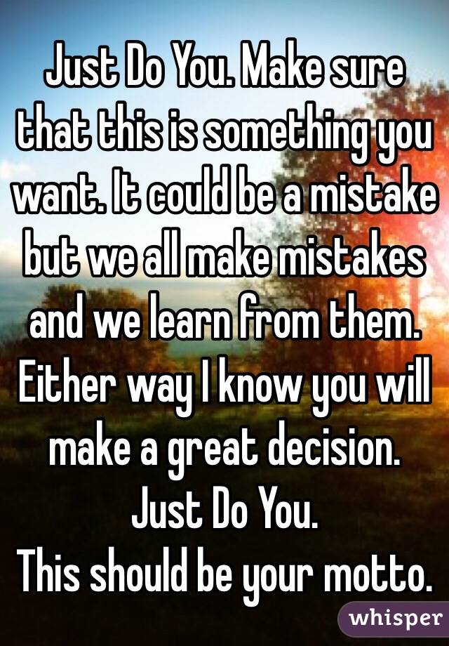 Just Do You. Make sure that this is something you want. It could be a mistake but we all make mistakes and we learn from them. Either way I know you will make a great decision. 
Just Do You. 
This should be your motto. 